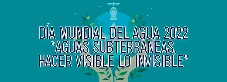 Día Mundial del Agua 2022 “Aguas subterráneas, hacer visible lo invisible”